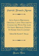 ACTA Sancti Brendani; Original Latin Documents Connected with the Life of Saint Brendan, Patron of Kerry and Clonfert: Edited by Patrick F. Moran (Classic Reprint)
