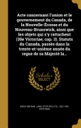 Acte Concernant L'Union Et Le Gouvernement Du Canada, de La Nouvelle-Ecosse Et Du Nouveau-Brunswick, Ainsi Que Les Objets Qui S'y Rattachent (30e Victoriae, Cap. 3). Statuts Du Canada, Passes Dans La Trente-Et-Unieme Annee Du Regne de Sa Majeste La...