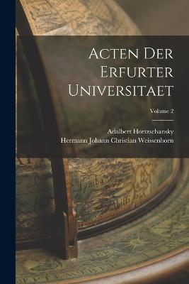 Acten Der Erfurter Universitaet; Volume 2 - Weissenborn, Hermann Johann Christian, and Hortzschansky, Adalbert