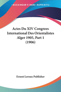 Actes Du XIV Congrees International Des Orientalistes Alger 1905, Part 1 (1906)