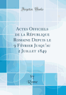 Actes Officiels de la Rpublique Romaine Depuis Le 9 Fvrier Jusqu'au 2 Juillet 1849 (Classic Reprint)