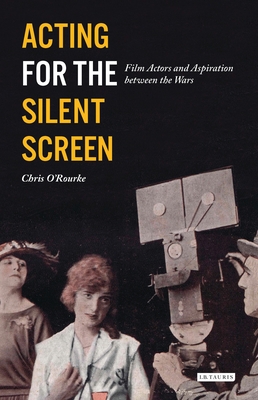 Acting for the Silent Screen: Film Actors and Aspiration Between the Wars - O'Rourke, Chris