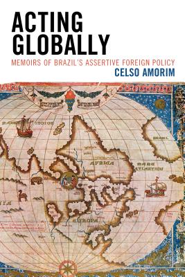 Acting Globally: Memoirs of Brazil's Assertive Foreign Policy - Amorim, Celso