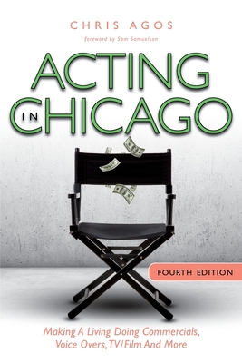 Acting In Chicago, 4th Ed: Making A Living Doing Commercials, Voice Over, TV/Film And More - Agos, Chris, and Samuelson, Sam (Foreword by)