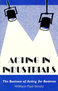 Acting in Industrials: The Business of Acting for a Business - Steele, William P