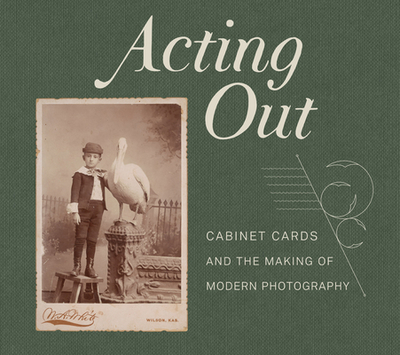 Acting Out: Cabinet Cards and the Making of Modern Photography - Rohrbach, John (Editor), and Pauwels, Erin (Contributions by), and Salvesen, Britt (Contributions by)