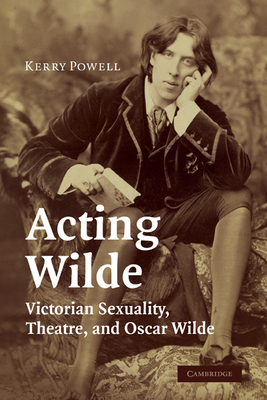 Acting Wilde: Victorian Sexuality, Theatre, and Oscar Wilde - Powell, Kerry