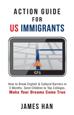 Action Guide for US Immigrants: How to Break English & Cultural Barriers in 3 Months, Send Children to Top Colleges, Make Your Dreams Come True - Han, James