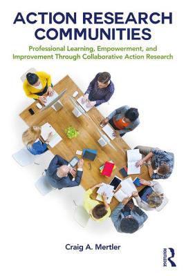 Action Research Communities: Professional Learning, Empowerment, and Improvement Through Collaborative Action Research - Mertler, Craig A.