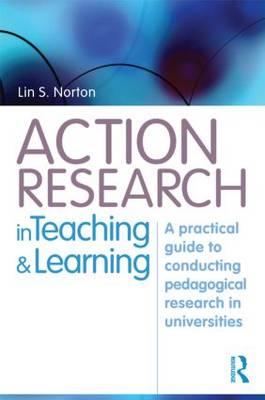 Action Research in Teaching and Learning: A Practical Guide to Conducting Pedagogical Research in Universities - Norton, Lin