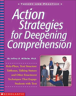 Action Strategies for Deepening Comprehension: Role Plays, Text-Structure Tableaux, Talking Statues, and Other Enactment Techniques That Engage Students with Text - Wilhelm, Jeffrey