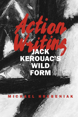 Action Writing: Jack Kerouac's Wild Form - Hrebeniak, Michael