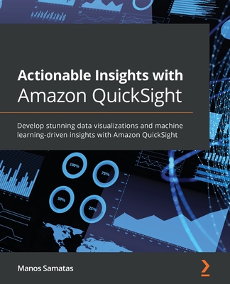 Actionable Insights with Amazon QuickSight: Develop stunning data visualizations and machine learning-driven insights with Amazon QuickSight - Samatas, Manos