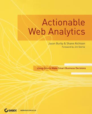 Actionable Web Analytics: Using Data to Make Smart Business Decisions - Burby, Jason, and Atchison, Shane, and Sterne, Jim (Foreword by)