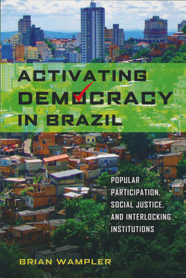 Activating Democracy in Brazil: Popular Participation, Social Justice, and Interlocking Institutions - Wampler, Brian