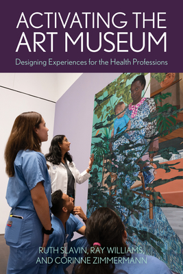 Activating the Art Museum: Designing Experiences for the Health Professions - Slavin, Ruth, and Williams, Ray, and Zimmermann, Corinne