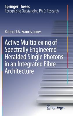 Active Multiplexing of Spectrally Engineered Heralded Single Photons in an Integrated Fibre Architecture - Francis-Jones, Robert J a