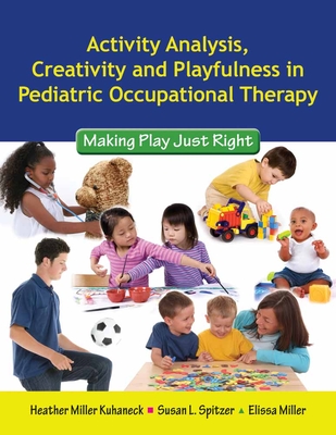 Activity Analysis, Creativity and Playfulness in Pediatric Occupational Therapy: Making Play Just Right: Making Play Just Right - Kuhaneck, Heather, and Spitzer, Susan L, and Miller, Elissa