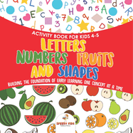 Activity Book for Kids 4-5. Letters, Numbers, Fruits and Shapes. Building the Foundation of Early Learning One Concept at a Time. Includes Coloring and Connect the Dots Exercises