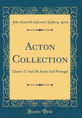 Acton Collection: Classes 17 and 38; Spain and Portugal (Classic Reprint) - Acton, John Emerich Edward Dalberg