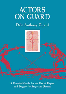 Actors on Guard: A Practical Guide for the Use of the Rapier and Dagger for Stage and Screen - Girard, Dale Anthony
