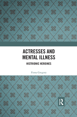 Actresses and Mental Illness: Histrionic Heroines - Gregory, Fiona