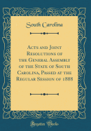 Acts and Joint Resolutions of the General Assembly of the State of South Carolina, Passed at the Regular Session of 1888 (Classic Reprint)