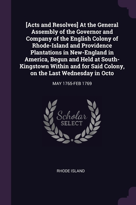 [Acts and Resolves] At the General Assembly of the Governor and Company of the English Colony of Rhode-Island and Providence Plantations in New-England in America, Begun and Held at South-Kingstown Within and for Said Colony, on the Last Wednesday in... - Island, Rhode