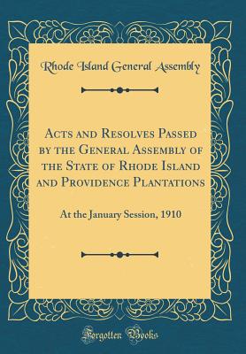 Acts and Resolves Passed by the General Assembly of the State of Rhode Island and Providence Plantations: At the January Session, 1910 (Classic Reprint) - Assembly, Rhode Island General