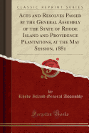 Acts and Resolves Passed by the General Assembly of the State of Rhode Island and Providence Plantations, at the May Session, 1881 (Classic Reprint)