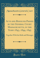 Acts and Resolves Passed by the General Court Massachusetts, in the Years 1843, 1844, 1845: Together with the Rolls and Messages (Classic Reprint)