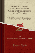 Acts and Resolves Passed by the General Court of Massachusetts, in the Year 1895: Together with the Constitution, the Messages of the Governor, List of the Civil Government, Tables Showing Changes in the Statutes, Changes of Names of Persons, Etc., Etc