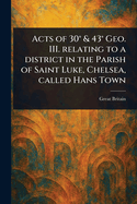 Acts of 30 & 43 Geo. III. Relating to a District in the Parish of Saint Luke, Chelsea, Called Hans Town