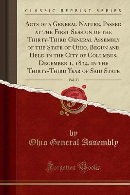 Acts of a General Nature, Passed at the First Session of the Thirty-Third General Assembly of the State of Ohio, Begun and Held in the City of Columbus, December 1, 1834, in the Thirty-Third Year of Said State, Vol. 33 (Classic Reprint) - Assembly, Ohio General