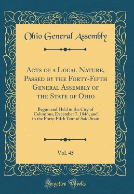 Acts of a Local Nature, Passed by the Forty-Fifth General Assembly of the State of Ohio, Vol. 45: Begun and Held in the City of Columbus, December 7, 1846, and in the Forty-Fifth Year of Said State (Classic Reprint) - Assembly, Ohio General