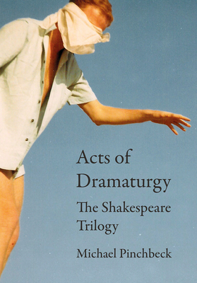 Acts of Dramaturgy: The Shakespeare Trilogy - Pinchbeck, Michael (Editor), and Duggan, Patrick