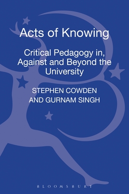 Acts of Knowing: Critical Pedagogy In, Against and Beyond the University - Cowden, Stephen, and Singh, Gurnam