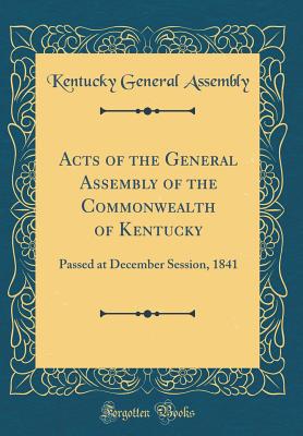 Acts of the General Assembly of the Commonwealth of Kentucky: Passed at December Session, 1841 (Classic Reprint) - Kentucky General Assembly