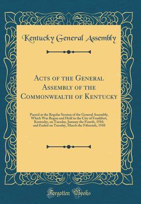 Acts of the General Assembly of the Commonwealth of Kentucky: Passed at the Regular Session of the General Assembly, Which Was Begun and Held in the City of Frankfort, Kentucky, on Tuesday, January the Fourth, 1910, and Ended on Tuesday, March the Fifteen - Kentucky General Assembly