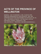 Acts of the Province of Wellington; Session I, 1853 to Session XI, 1864. to Which Are Prefixed Ordinances of New Munster, 1849, and Appended Sales for Non-Payment of Rates ACT, No. 35, 1860, Land Regulations of the Province, Acts of Provincial Council... - Wellington