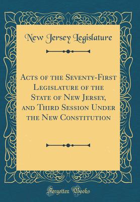 Acts of the Seventy-First Legislature of the State of New Jersey, and Third Session Under the New Constitution (Classic Reprint) - Legislature, New Jersey
