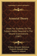 Actuarial Theory: Notes For Students On The Subject-Matter Required In The Second Examinations (1907)