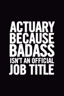 Actuary Because Badass Isn't an Official Job Title: Ruled 100 Pages 6x9 Funny Notebook for Actuaries, Cool Gag Gift for the Office, Cute and Nice Journals to Write In, Show Appreciation for Boss