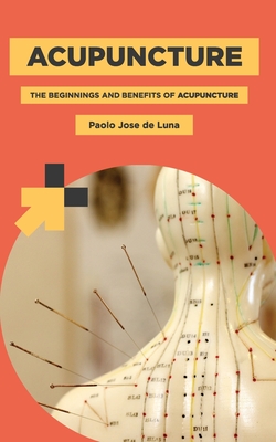 Acupuncture: The Beginnings and Benefits of Acupuncture - Jose De Luna, Paolo