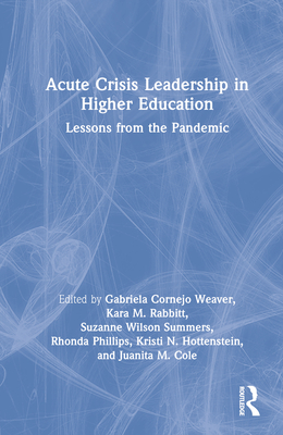 Acute Crisis Leadership in Higher Education: Lessons from the Pandemic - Weaver, Gabriela Cornejo (Editor), and Rabbitt, Kara M (Editor), and Summers, Suzanne Wilson (Editor)