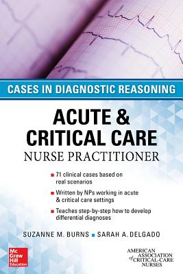 ACUTE & CRITICAL CARE NURSE PRACTITIONER: CASES IN DIAGNOSTIC REASONING - Burns, Suzanne, and Delgado, Sarah