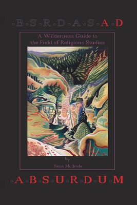 Ad Absurdum: A Wilderness Guide to the Field of Religious Studies - McBride, Sean