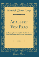 Adalbert Von Prag: Ein Beitrag Zur Geschichte Der Kirche Und Des Mnchtums Im Zehnten Jahrhundert (Classic Reprint)