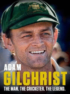 Adam Gilchrist : The Man. The Cricketer. The Legend