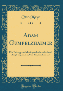 Adam Gumpelzhaimer: Ein Beitrag Zur Musikgeschichte Der Stadt Augsburg Im 16; Und 17; Jahrhundert (Classic Reprint)